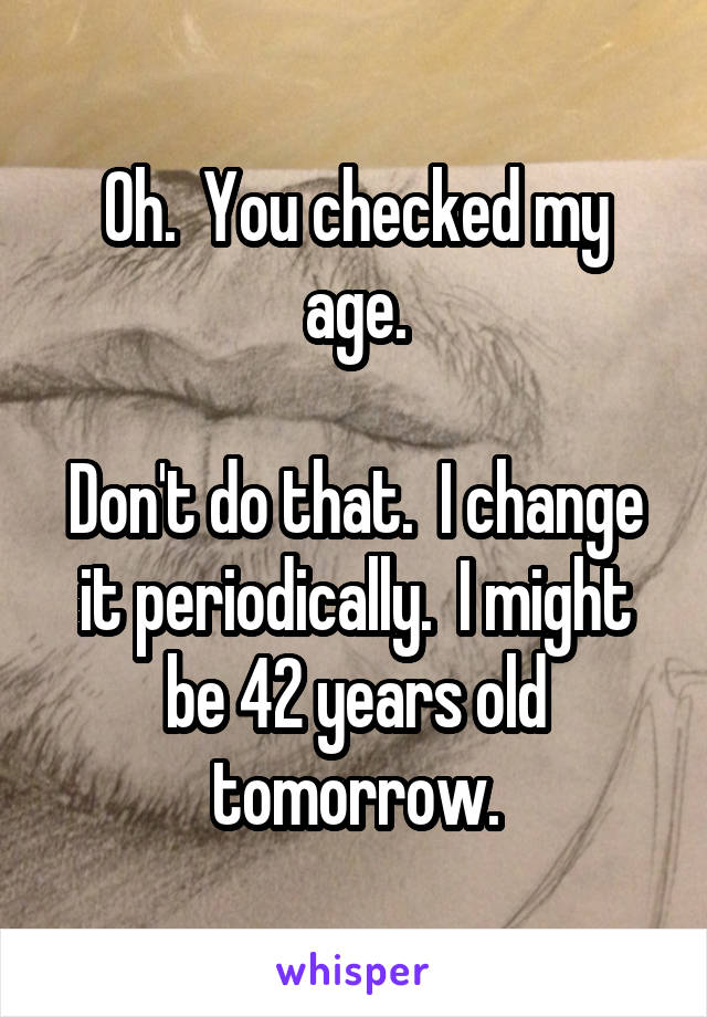 Oh.  You checked my age.

Don't do that.  I change it periodically.  I might be 42 years old tomorrow.