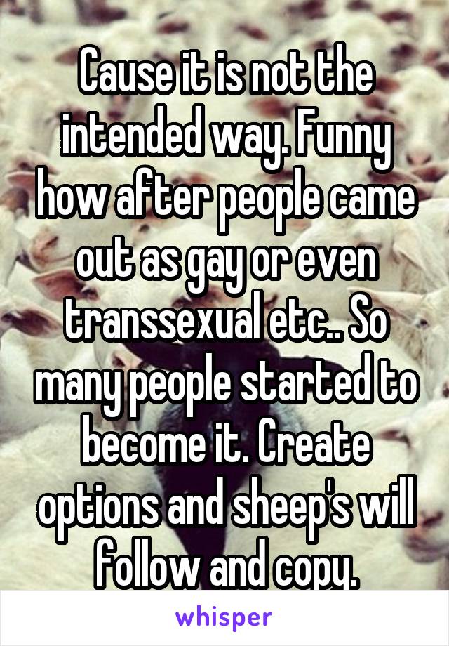 Cause it is not the intended way. Funny how after people came out as gay or even transsexual etc.. So many people started to become it. Create options and sheep's will follow and copy.