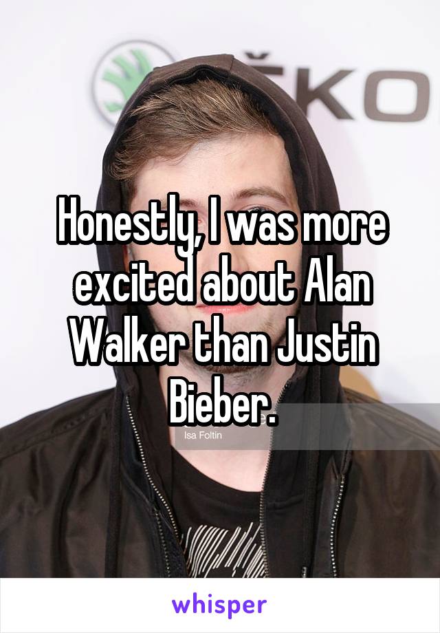 Honestly, I was more excited about Alan Walker than Justin Bieber.