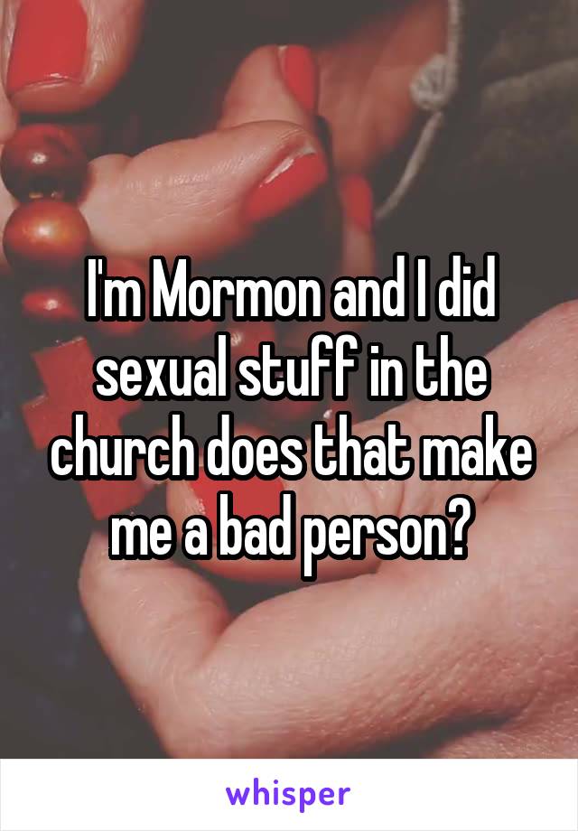 I'm Mormon and I did sexual stuff in the church does that make me a bad person?