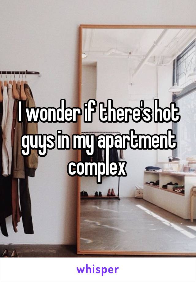 I wonder if there's hot guys in my apartment complex 