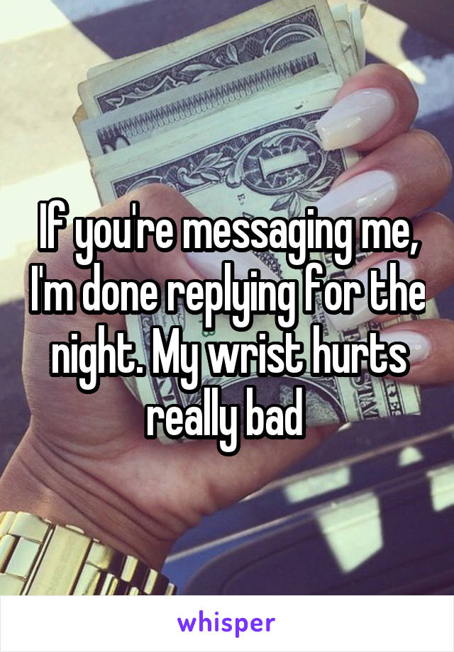 If you're messaging me, I'm done replying for the night. My wrist hurts really bad 