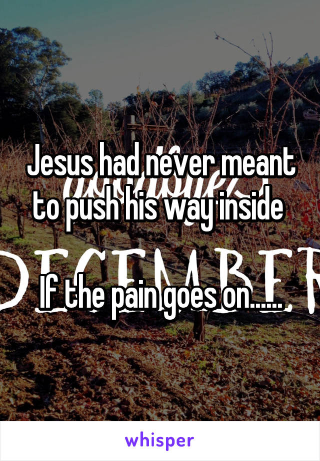 Jesus had never meant to push his way inside 

If the pain goes on......