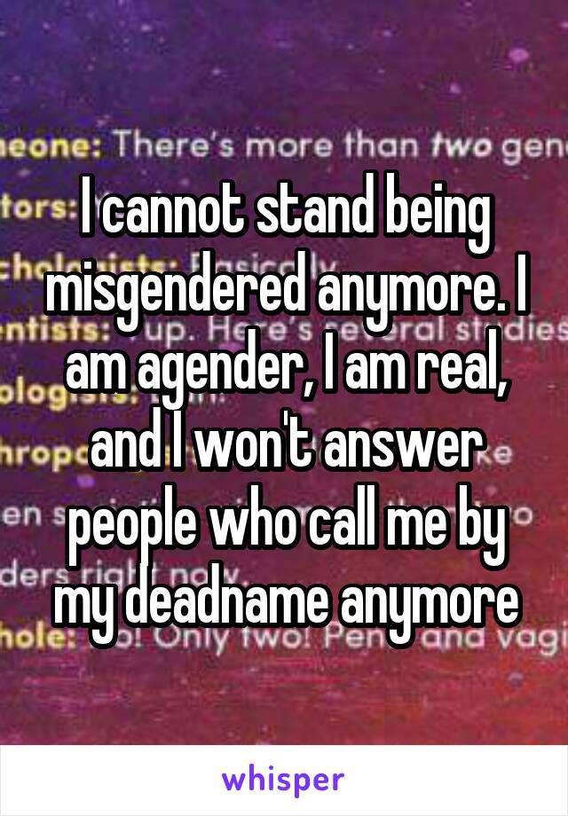 I cannot stand being misgendered anymore. I am agender, I am real, and I won't answer people who call me by my deadname anymore