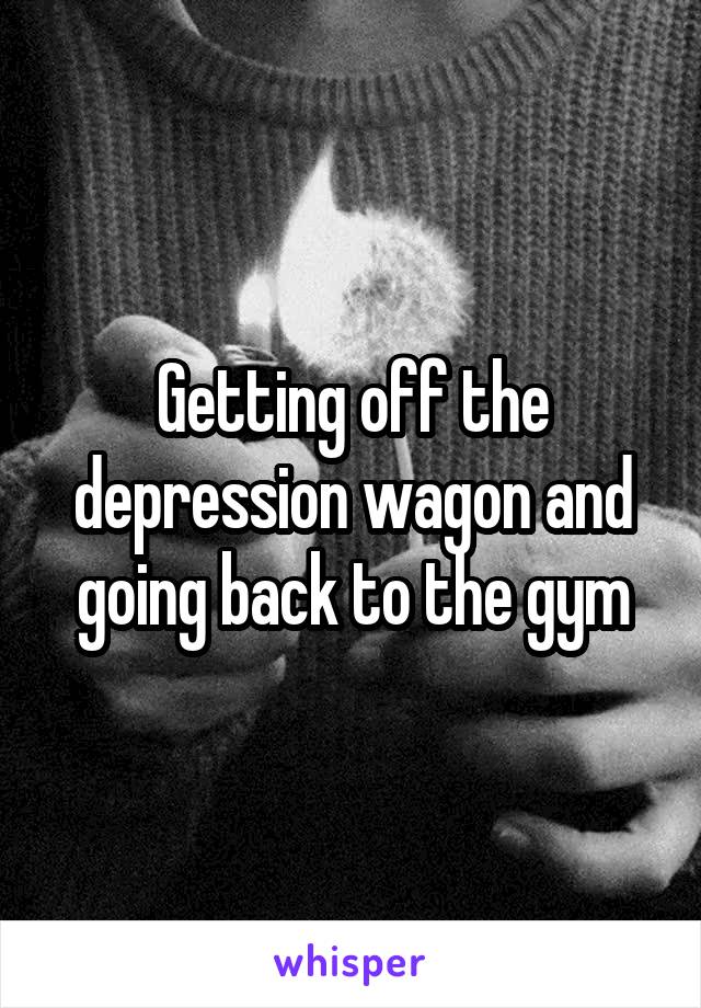 Getting off the depression wagon and going back to the gym