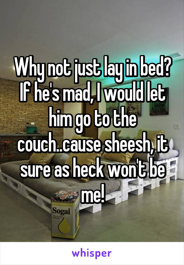 Why not just lay in bed? If he's mad, I would let him go to the couch..cause sheesh, it sure as heck won't be me!