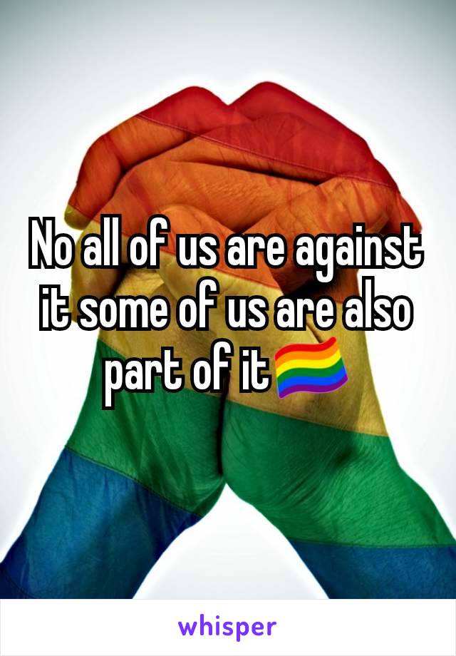 No all of us are against it some of us are also part of it🏳️‍🌈