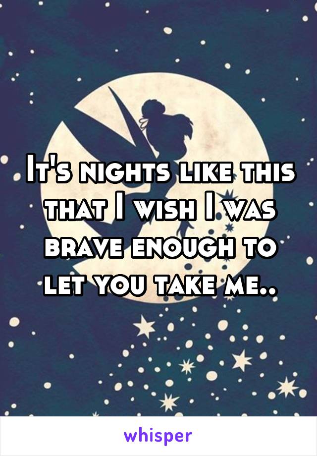  It's nights like this that I wish I was brave enough to let you take me..