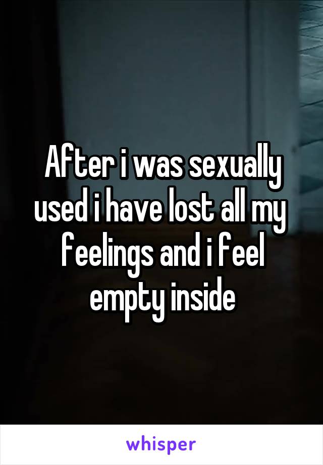 After i was sexually used i have lost all my  feelings and i feel empty inside