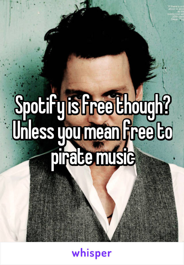 Spotify is free though? Unless you mean free to pirate music