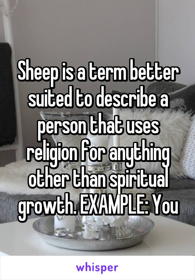 Sheep is a term better suited to describe a person that uses religion for anything other than spiritual growth. EXAMPLE: You