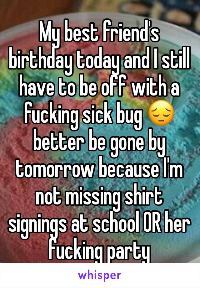 My best friend's birthday today and I still have to be off with a fucking sick bug 😔 better be gone by tomorrow because I'm not missing shirt signings at school OR her fucking party