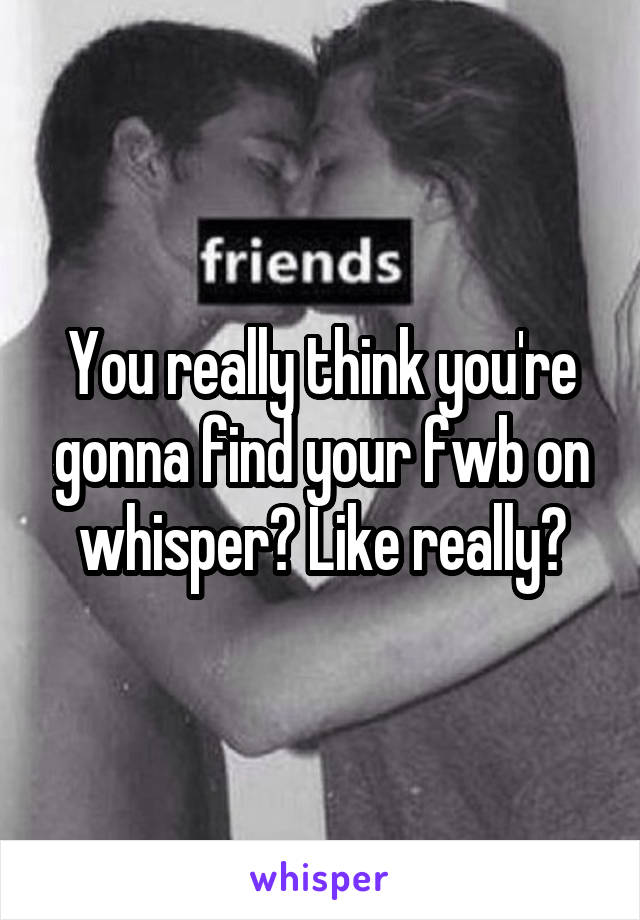 You really think you're gonna find your fwb on whisper? Like really?