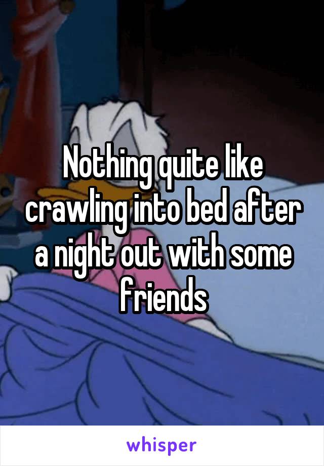 Nothing quite like crawling into bed after a night out with some friends