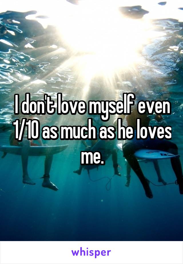 I don't love myself even 1/10 as much as he loves me.