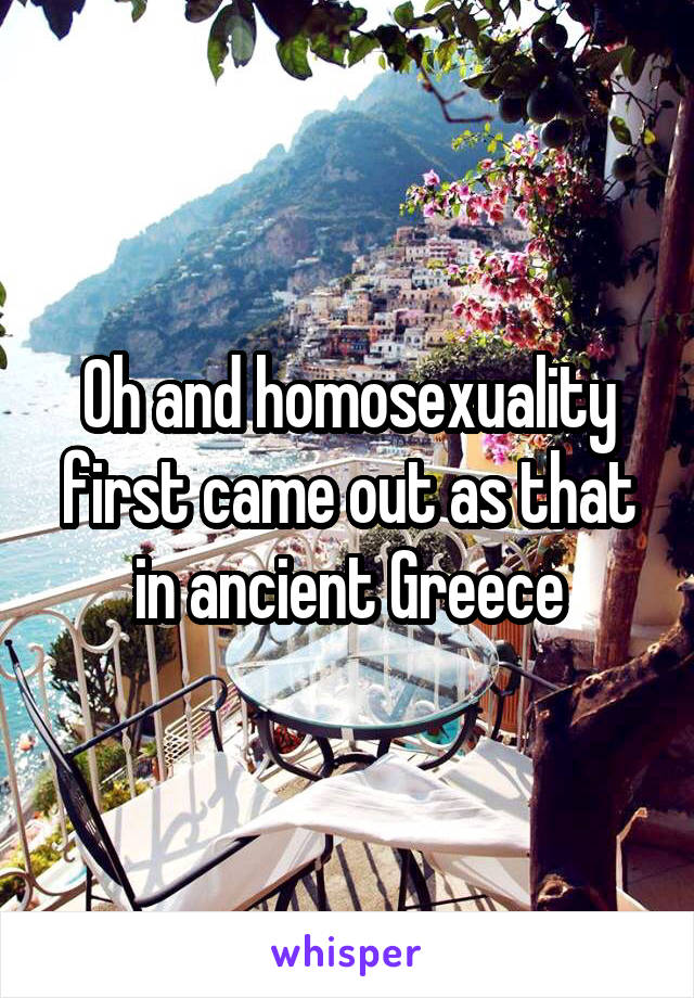 Oh and homosexuality first came out as that in ancient Greece