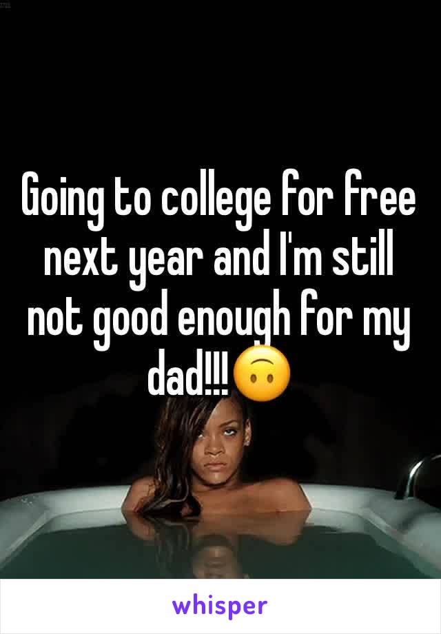 Going to college for free next year and I'm still not good enough for my dad!!!🙃