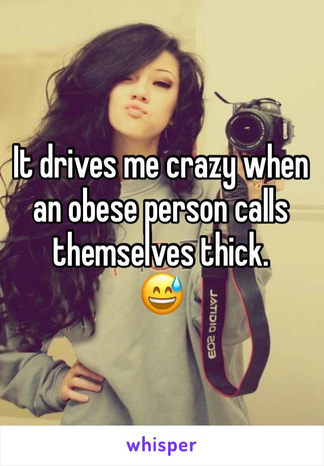 It drives me crazy when an obese person calls themselves thick.
😅