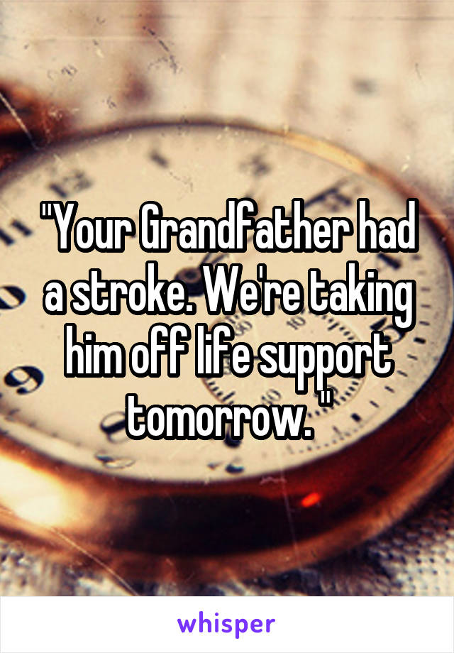 "Your Grandfather had a stroke. We're taking him off life support tomorrow. "