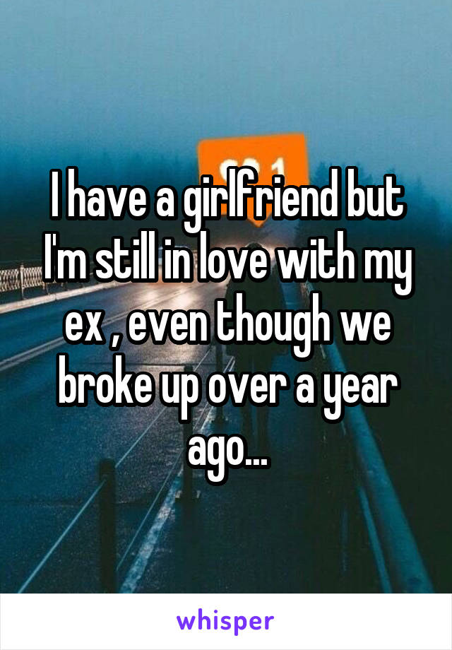 I have a girlfriend but I'm still in love with my ex , even though we broke up over a year ago...