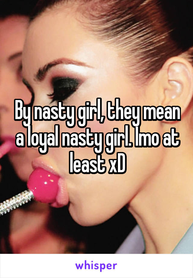 By nasty girl, they mean a loyal nasty girl. Imo at least xD