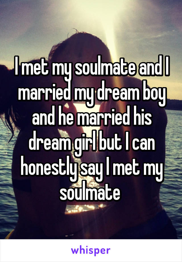 I met my soulmate and I married my dream boy and he married his dream girl but I can honestly say I met my soulmate 