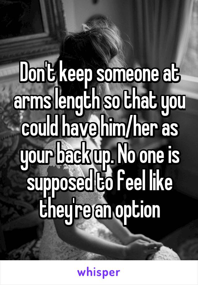 Don't keep someone at arms length so that you could have him/her as your back up. No one is supposed to feel like they're an option