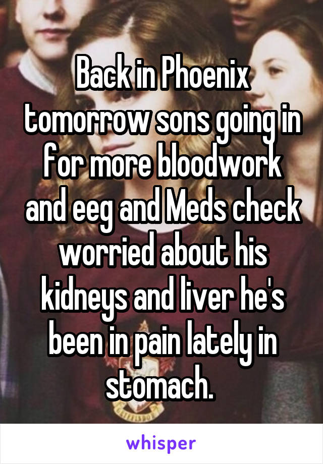 Back in Phoenix tomorrow sons going in for more bloodwork and eeg and Meds check worried about his kidneys and liver he's been in pain lately in stomach. 