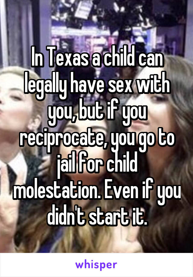 In Texas a child can legally have sex with you, but if you reciprocate, you go to jail for child molestation. Even if you didn't start it.