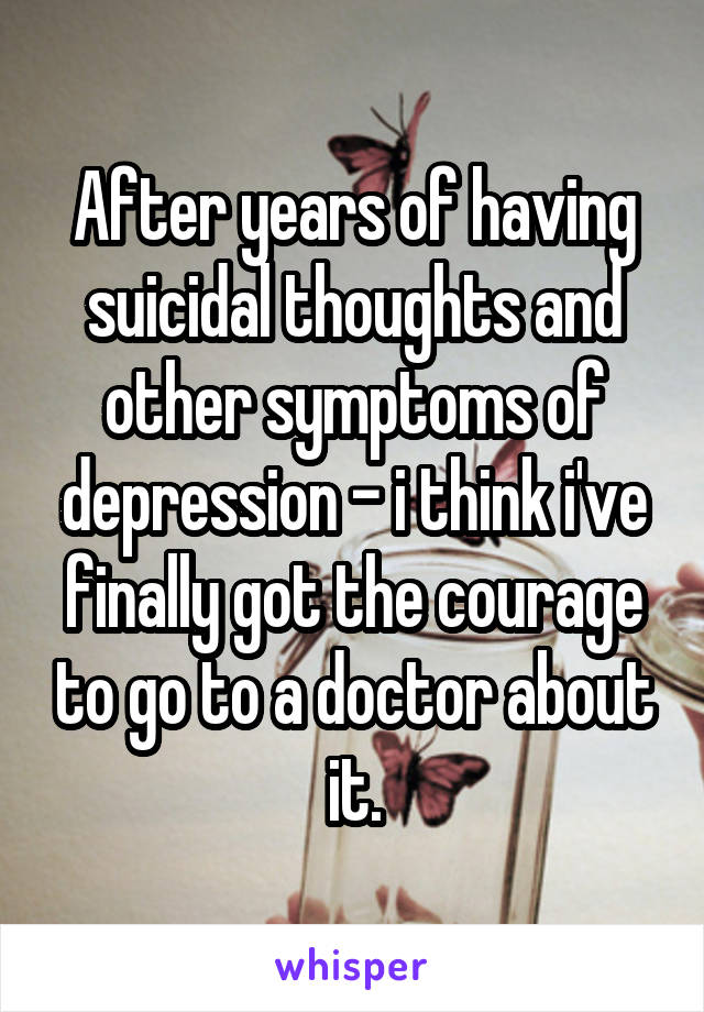 After years of having suicidal thoughts and other symptoms of depression - i think i've finally got the courage to go to a doctor about it.