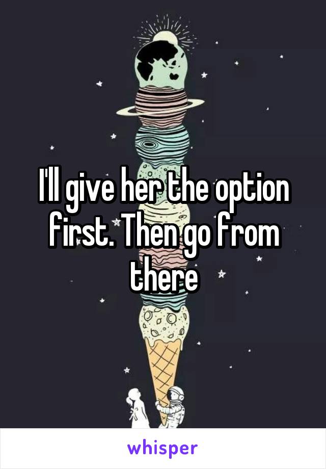 I'll give her the option first. Then go from there