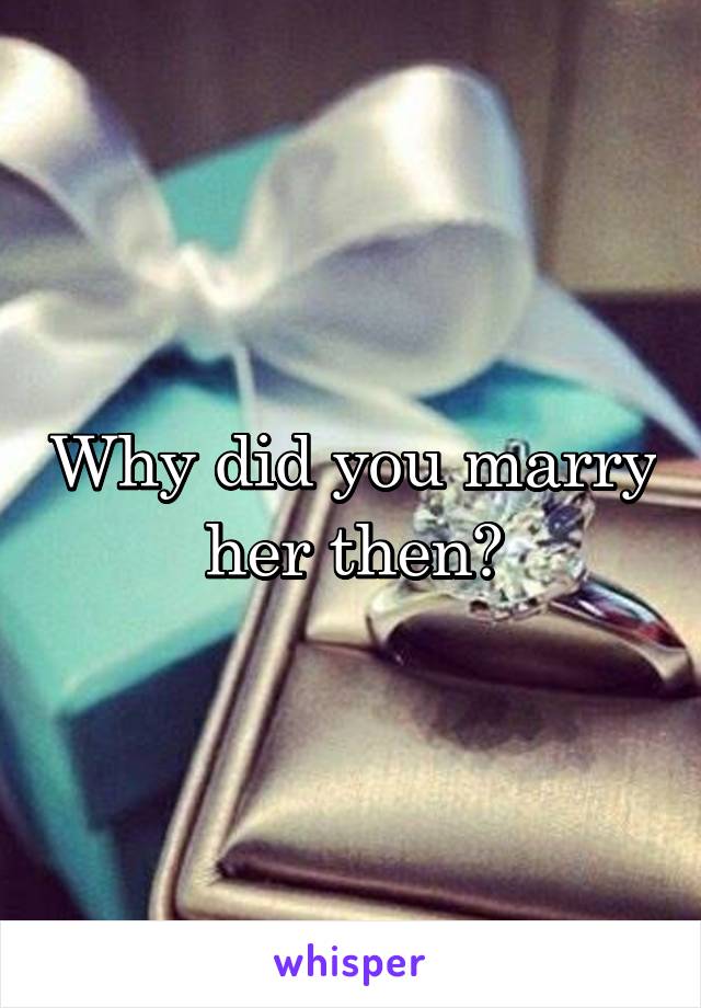 Why did you marry her then?