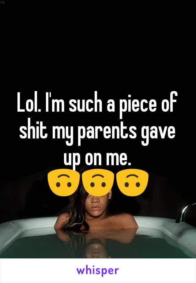 Lol. I'm such a piece of shit my parents gave up on me.
🙃🙃🙃