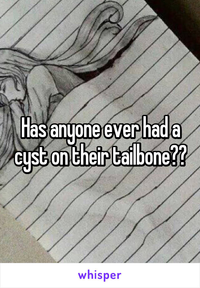 Has anyone ever had a cyst on their tailbone??