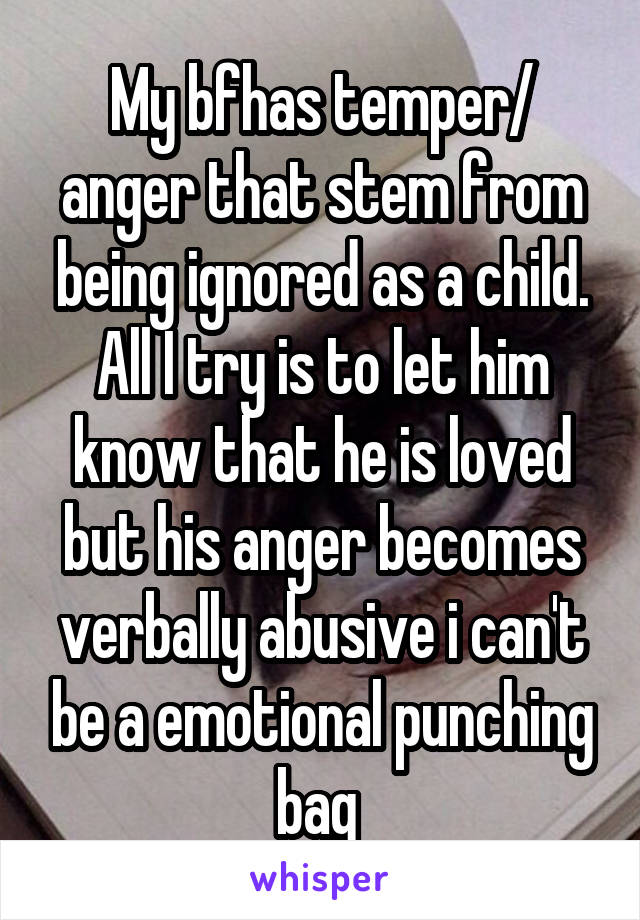 My bfhas temper/ anger that stem from being ignored as a child. All I try is to let him know that he is loved but his anger becomes verbally abusive i can't be a emotional punching bag 