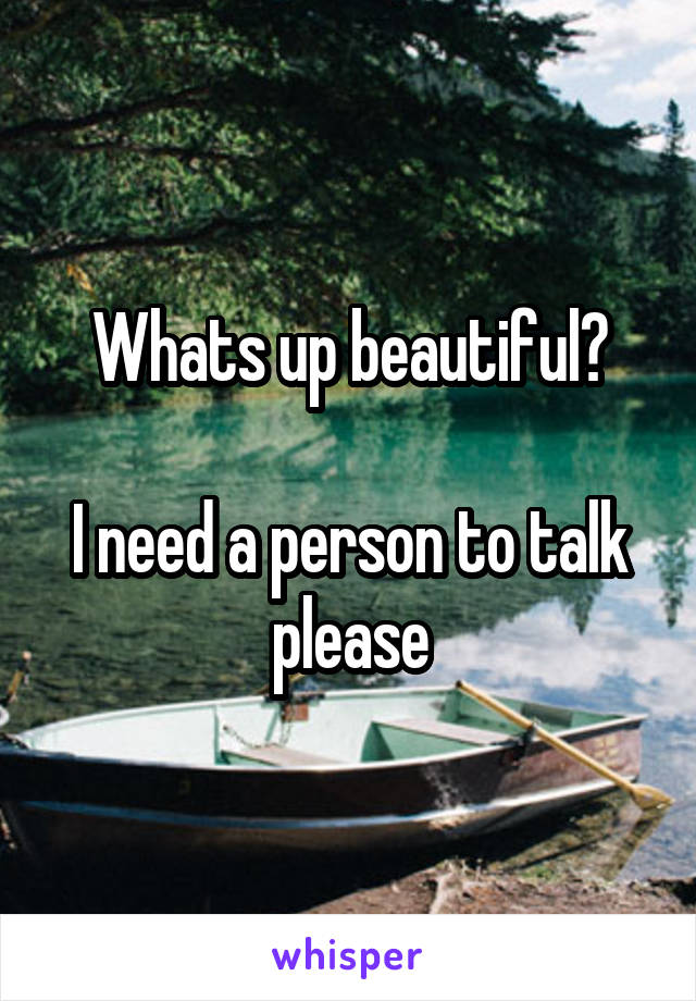 Whats up beautiful?

I need a person to talk please