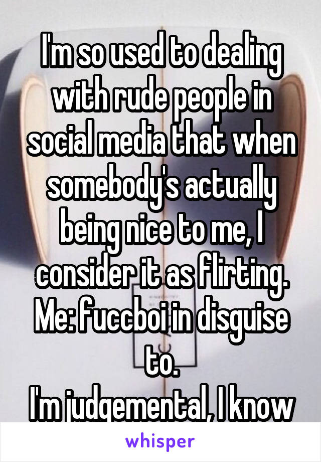 I'm so used to dealing with rude people in social media that when somebody's actually being nice to me, I consider it as flirting.
Me: fuccboi in disguise to.
I'm judgemental, I know