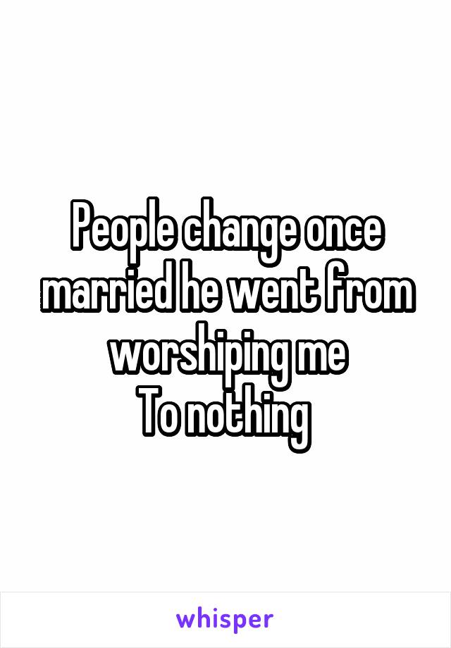 People change once married he went from worshiping me
To nothing 