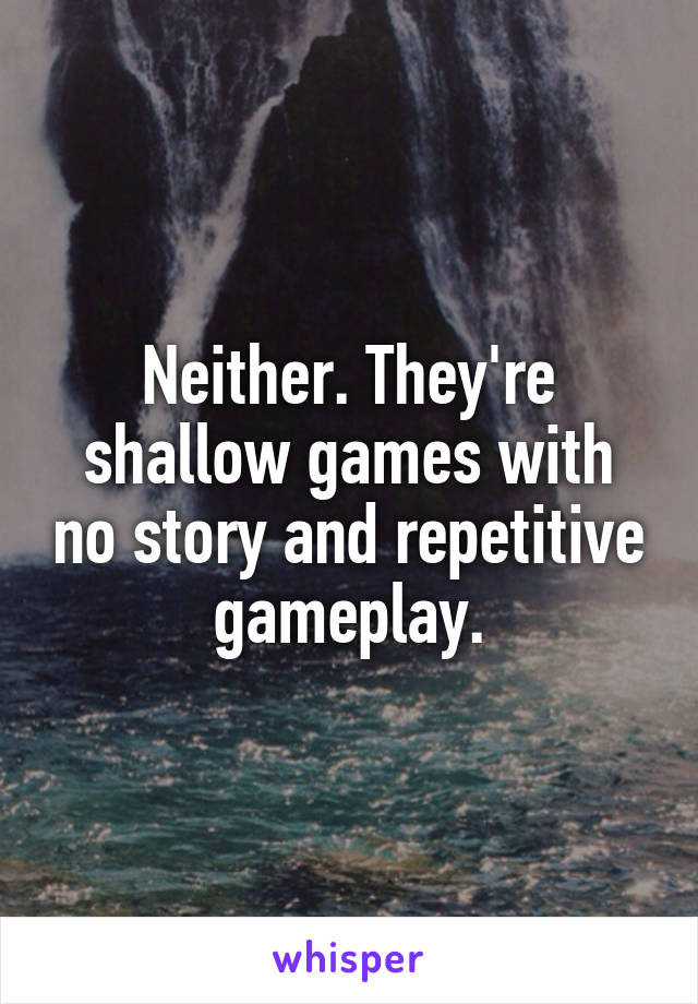 Neither. They're shallow games with no story and repetitive gameplay.