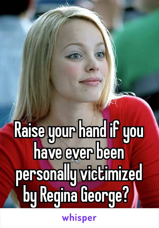 Raise your hand if you have ever been personally victimized by Regina George? 