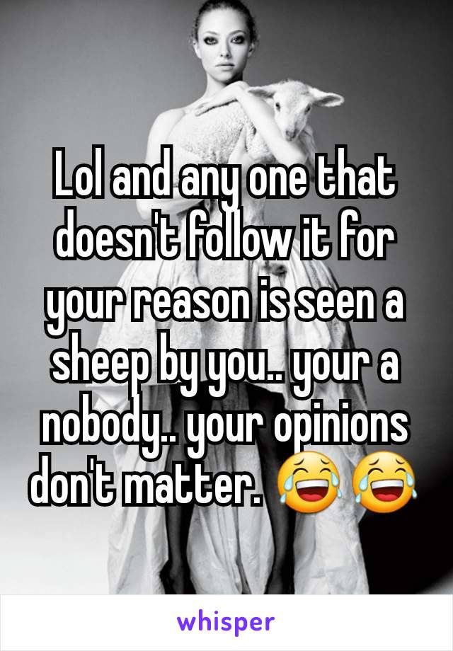 Lol and any one that doesn't follow it for your reason is seen a sheep by you.. your a nobody.. your opinions don't matter. 😂😂