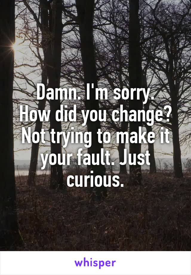 Damn. I'm sorry.
How did you change?
Not trying to make it your fault. Just curious.