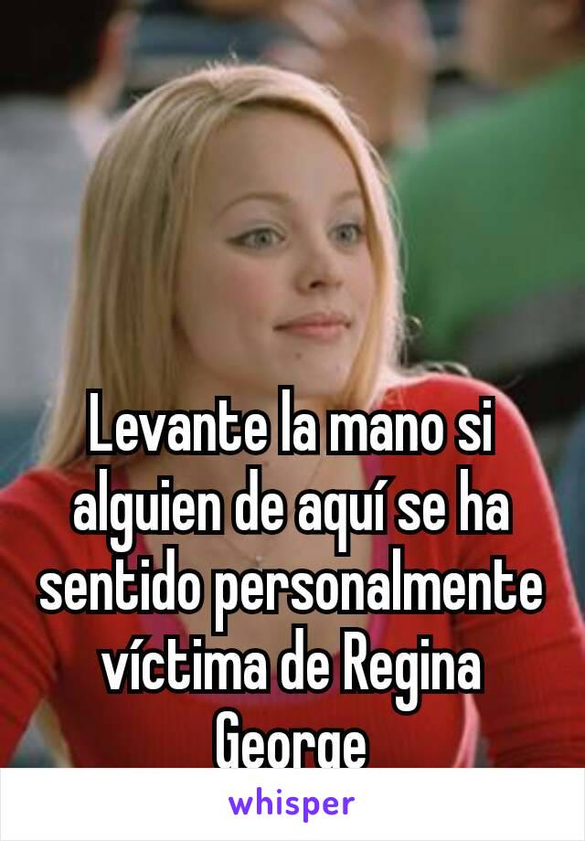 Levante la mano si alguien de aquí se ha sentido personalmente víctima de Regina George