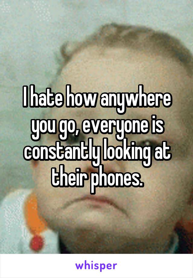 I hate how anywhere you go, everyone is constantly looking at their phones.