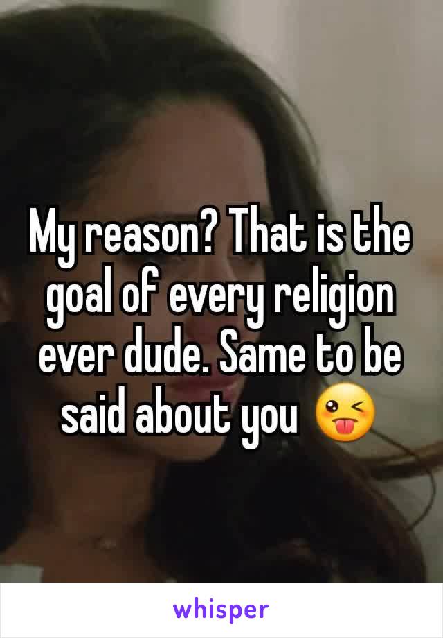 My reason? That is the goal of every religion ever dude. Same to be said about you 😜