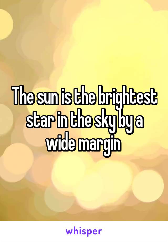 The sun is the brightest star in the sky by a wide margin 