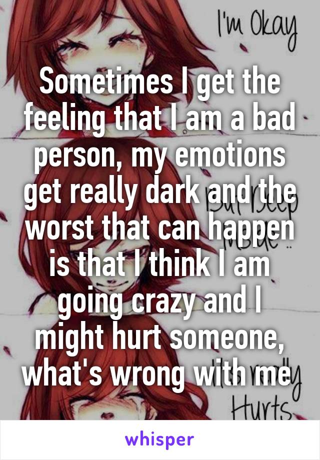 Sometimes I get the feeling that I am a bad person, my emotions get really dark and the worst that can happen is that I think I am going crazy and I might hurt someone, what's wrong with me 