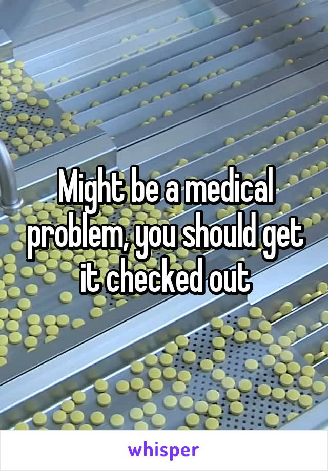 Might be a medical problem, you should get it checked out