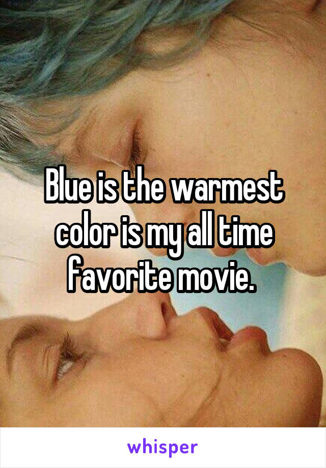 Blue is the warmest color is my all time favorite movie. 