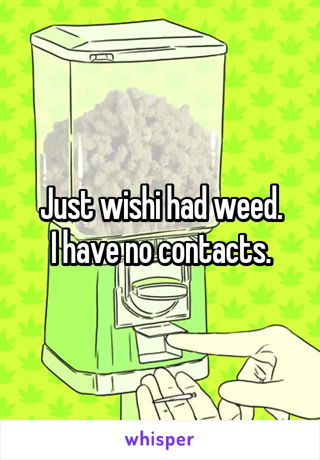 Just wishi had weed.
I have no contacts.